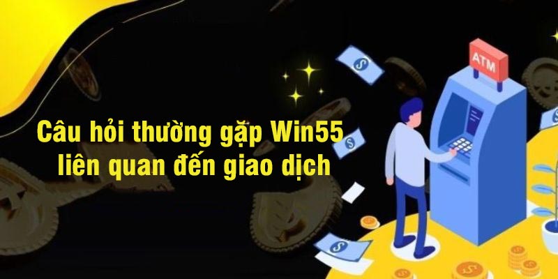 Những câu hỏi thường gặp liên quan đến giao dịch tại nhà cái Win55